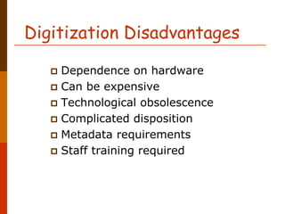 Digitization Disadvantages

    Dependence on hardware
    Can be expensive
    Technological obsolescence
    Complicated disposition
    Metadata requirements
    Staff training required
 