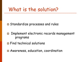 What is the solution?

Standardize processes and rules

 Implement electronic records management
   programs
Find technical solutions

Awareness, education, coordination
 