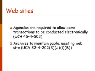 Web sites

  Agencies are required to allow some
  transactions to be conducted electronically
  (UCA 46-4-503)
  Archives to maintain public meeting web
  site (UCA 52-4-202(3)(a)(i)(B))
 