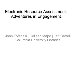 Electronic Resource Assessment:
Adventures in Engagement
John Tofanelli | Colleen Major | Jeff Carroll
Columbia University Libraries
 