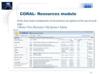 CORAL- Resources module
23
It has four major components in the primary navigation at the top of each
page.
• Home • New Resource • My Queue • Admin
 