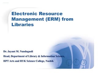 Electronic Resource
Management (ERM) from
Libraries
Dr. Jayant M. Nandagaoli
Head, Department of Library & Information Science,
HPT Arts and RYK Science College, Nashik
 