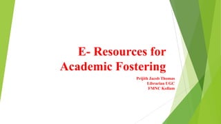 E- Resources for
Academic Fostering
Prijith Jacob Thomas
Librarian UGC
FMNC Kollam
 