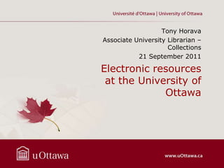 Tony Horava
Associate University Librarian –
                     Collections
           21 September 2011

Electronic resources
 at the University of
             Ottawa
 