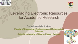 Leveraging Electronic Resources
for Academic Research
Prof. Adebayo Felix Adekoya
Faculty of Computing, Engineering and Mathematical
Sciences
Catholic University of Ghana, Fiapre - Sunyani
 