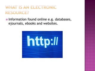  Informationfound online e.g. databases,
 ejournals, ebooks and websites.
 
