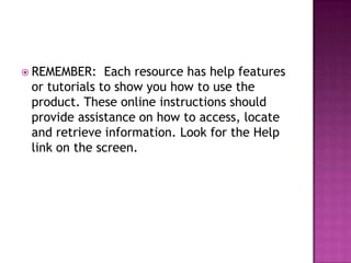  REMEMBER:    Each resource has help features
 or tutorials to show you how to use the
 product. These online instructions should
 provide assistance on how to access, locate
 and retrieve information. Look for the Help
 link on the screen.
 