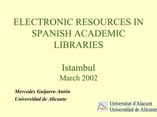 ELECTRONIC RESOURCES IN SPANISH ACADEMIC LIBRARIES Istambul March 2002 Mercedes Guijarro Antón Universidad de Alicante 