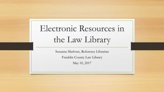 Electronic Resources in
the Law Library
Susanna Marlowe, Reference Librarian
Franklin County Law Library
May 10, 2017
 