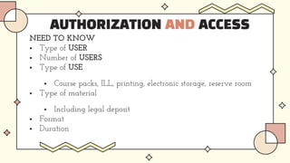AUTHORIZATION AND ACCESS
NEED TO KNOW
 Type of USER
 Number of USERS
 Type of USE
 Course packs, ILL, printing, electronic storage, reserve room
 Type of material
 Including legal deposit
 Format
 Duration
 