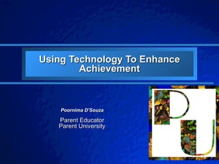 Using Technology To Enhance Achievement Poornima D’Souza Parent Educator Parent University 
