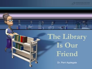The Library Is Our Friend Dr. Perri Applegate 