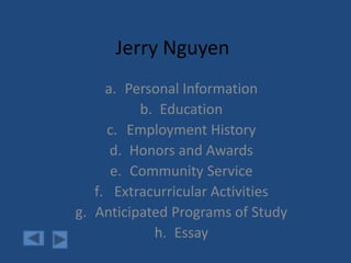 Jerry Nguyen
a. Personal Information
b. Education
c. Employment History
d. Honors and Awards
e. Community Service
f. Extracurricular Activities
g. Anticipated Programs of Study
h. Essay
 