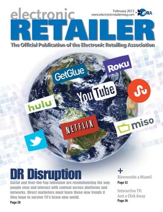 +
DR Disruption
Social and Over-the-Top television are revolutionizing the way
                                                                 Bienvenido a Miami!
                                                                 Page 32
people view and interact with content across platforms and
networks. Direct marketers must learn these new trends if        Interactive TV:
they hope to survive TV’s brave new world.                       Just a Click Away
Page 28                                                          Page 36
 