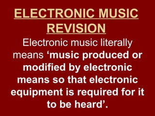 ELECTRONIC MUSIC
REVISION
Electronic music literally
means ‘music produced or
modified by electronic
means so that electronic
equipment is required for it
to be heard’.
 
