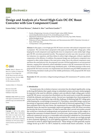 electronics
Article
Design and Analysis of a Novel High-Gain DC-DC Boost
Converter with Low Component Count
Usman Rafiq 1, Ali Faisal Murtaza 1, Hadeed A. Sher 2 and Dario Gandini 3,*


Citation: Rafiq, U.; Murtaza, A.F.;
Sher, H.A.; Gandini, D. Design and
Analysis of a Novel High-Gain
DC-DC Boost Converter with Low
Component Count. Electronics 2021,
10, 1761. https://doi.org/
10.3390/electronics10151761
Academic Editor: J. C. Hernandez
Received: 8 June 2021
Accepted: 21 July 2021
Published: 23 July 2021
Publisher’s Note: MDPI stays neutral
with regard to jurisdictional claims in
published maps and institutional affil-
iations.
Copyright: © 2021 by the authors.
Licensee MDPI, Basel, Switzerland.
This article is an open access article
distributed under the terms and
conditions of the Creative Commons
Attribution (CC BY) license (https://
creativecommons.org/licenses/by/
4.0/).
1 Faculty of Engineering, University of Central Punjab, Lahore 42000, Pakistan;
usmanrafique@cuilahore.edu.pk (U.R.); ali.faisal@ucp.edu.pk (A.F.M.)
2 Department of Electrical Engineering, Ghulam Ishaq Khan University, Topi 23640, Pakistan;
hadeed.sher@giki.edu.pk
3 Politecnico di Torino, Department of Electronics and Telecommunication (DET), Polytechnic University of
Turin, 10129 Turin, Italy
* Correspondence: dario.gandini@polito.it
Abstract: In this paper, a novel high-gain DC-DC boost converter with reduced component count
is proposed. The converter that is proposed in this paper provides high DC voltage gain, while
keeping the overall component count significantly lower in comparison to some similar high voltage
gain DC-DC converters presented recently. The proposed converter uses only one power switch,
two inductors, two capacitors, and three didoes to achieve high-voltage gain, without a significant
compromise on the efficiency. In addition, the proposed design uses small passive component sizes
compared to other similar designs of the same power rating. Due to the reduced component count,
and hence the small physical size, the proposed converter will find applications in several practical
domains, ranging from industrial control embedded systems to the DC transmission bus bars in
fully electrical vehicles and renewable energy distribution grids. A 250 Watts prototype of this newly
proposed DC-DC boost converter was implemented and simulated using the PSIM simulation tool.
The promising simulation results proved the reliable performance of the proposed DC-DC boost
converter design.
Keywords: DC-DC converters; voltage boosting techniques; DC transmission; PV systems; switch-
mode
1. Introduction
In recent years, the evolution of power conversion has developed significantly, owing
to the long-life batteries that supply energy to embedded systems and many similar gadgets.
In response to the need for efficient, compact, and cost-effective high-voltage gain, switch-
mode DC-DC power converters have flourished over the recent years, to meet the standards
of both the domestic and industry sectors. Several new topologies have been proposed in
recent years that are intended to cope with this challenge of obtaining high DC voltage gain,
while keeping the overall design economical [1]. Nowadays, renewable energy sources are
becoming an important subject of research in the field of electrical engineering [2]. It has
been estimated that in the near future, the requirement for renewable energy will increase
threefold, hence the need for increasingly improved topologies of DC-DC boost converters
has become the focus of researchers. In order to meet this need, several universities around
the world have introduced undergraduate and graduate level courses on this subject, to
disperse the outcomes of related research. In recent years, photovoltaic (PV) panels have
achieved commercial success as a reasonable and economical substitute for conventional
electricity. Generally, the DC voltage levels provided by PV panels are not high enough
to drive domestic lighting [3]. In such lighting equipment, several ultra-bright LEDs are
connected in series to obtain high luminescence. These strings of LEDs generally require
voltage levels up to 80 V to 100 V, backed by switch-mode boost converters. In such
Electronics 2021, 10, 1761. https://doi.org/10.3390/electronics10151761 https://www.mdpi.com/journal/electronics
 