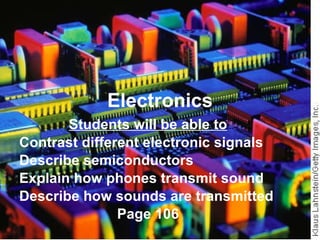 Electronics Students will be able to Contrast different electronic signals Describe semiconductors  Explain how phones transmit sound Describe how sounds are transmitted Page 106 