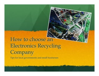How to choose an
Electronics Recycling
Company
Tips for local governments and small businesses
 