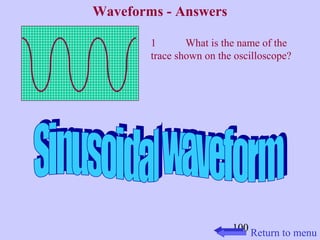 100 
Waveforms - Answers 
1 What is the name of the 
trace shown on the oscilloscope? 
Return to menu 
 