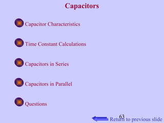 63 
Capacitors 
Capacitor Characteristics 
Time Constant Calculations 
Capacitors in Series 
Capacitors in Parallel 
Questions 
Return to previous slide 
 