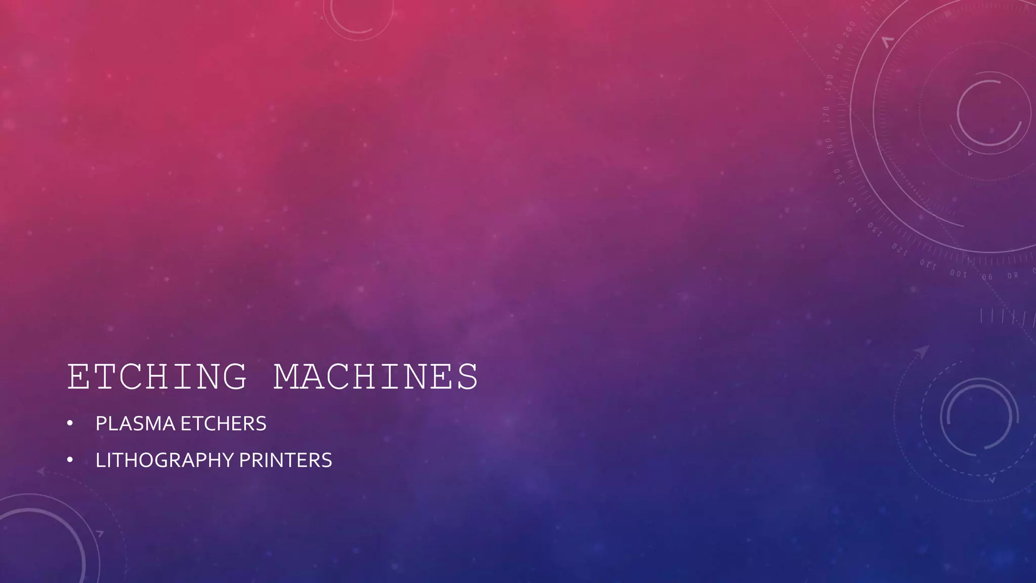 ETCHING MACHINES
• PLASMA ETCHERS
• LITHOGRAPHY PRINTERS
 