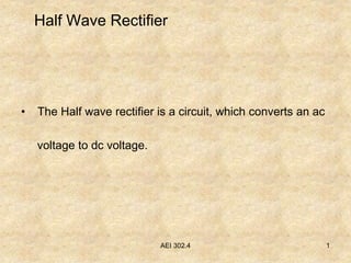 AEI 302.4 1
Half Wave Rectifier
• The Half wave rectifier is a circuit, which converts an ac
voltage to dc voltage.
 