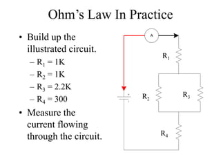 Ohm’s Law In Practice
• Build up the
illustrated circuit.
– R1 = 1K
– R2 = 1K
– R3 = 2.2K
– R4 = 300
• Measure the
current flowing
through the circuit.
R1
R2
R3
R4
A
 