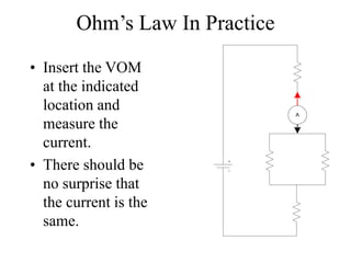 Ohm’s Law In Practice
• Insert the VOM
at the indicated
location and
measure the
current.
• There should be
no surprise that
the current is the
same.
A
 