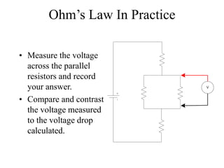 Ohm’s Law In Practice
• Measure the voltage
across the parallel
resistors and record
your answer.
• Compare and contrast
the voltage measured
to the voltage drop
calculated.
V
 