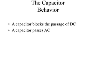 The Capacitor
Behavior
• A capacitor blocks the passage of DC
• A capacitor passes AC
 