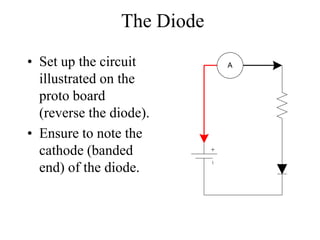 The Diode
• Set up the circuit
illustrated on the
proto board
(reverse the diode).
• Ensure to note the
cathode (banded
end) of the diode.
A
 