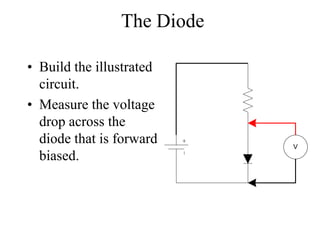The Diode
• Build the illustrated
circuit.
• Measure the voltage
drop across the
diode that is forward
biased.
V
 