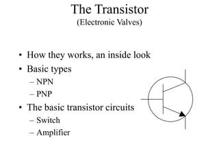 The Transistor
(Electronic Valves)
• How they works, an inside look
• Basic types
– NPN
– PNP
• The basic transistor circuits
– Switch
– Amplifier
 