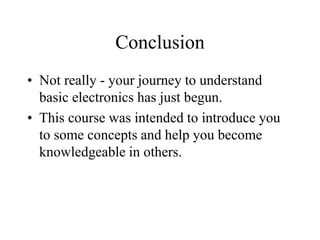 Conclusion
• Not really - your journey to understand
basic electronics has just begun.
• This course was intended to introduce you
to some concepts and help you become
knowledgeable in others.
 