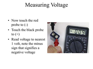 Measuring Voltage
• Now touch the red
probe to (-)
• Touch the black probe
to (+)
• Read voltage to nearest
1 volt, note the minus
sign that signifies a
negative voltage
 