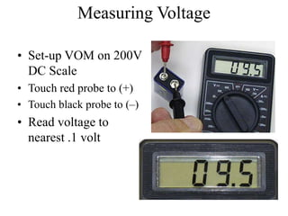 Measuring Voltage
• Set-up VOM on 200V
DC Scale
• Touch red probe to (+)
• Touch black probe to (–)
• Read voltage to
nearest .1 volt
 