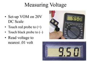 Measuring Voltage
• Set-up VOM on 20V
DC Scale
• Touch red probe to (+)
• Touch black probe to (–)
• Read voltage to
nearest .01 volt
 