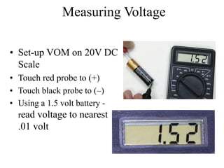 Measuring Voltage
• Set-up VOM on 20V DC
Scale
• Touch red probe to (+)
• Touch black probe to (–)
• Using a 1.5 volt battery -
read voltage to nearest
.01 volt
 