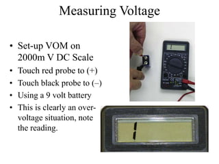 Measuring Voltage
• Set-up VOM on
2000m V DC Scale
• Touch red probe to (+)
• Touch black probe to (–)
• Using a 9 volt battery
• This is clearly an over-
voltage situation, note
the reading.
 
