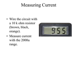 Measuring Current
• Wire the circuit with
a 10 k ohm resistor
(brown, black,
orange).
• Measure current
with the 2000u
range.
 