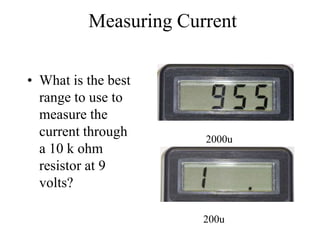Measuring Current
• What is the best
range to use to
measure the
current through
a 10 k ohm
resistor at 9
volts?
2000u
200u
 