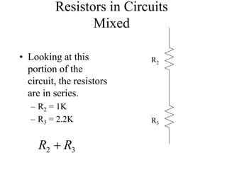Resistors in Circuits
Mixed
• Looking at this
portion of the
circuit, the resistors
are in series.
– R2 = 1K
– R3 = 2.2K
R2
R3
3
2 R
R 
 