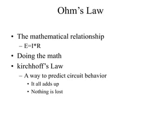 Ohm’s Law
• The mathematical relationship
– E=I*R
• Doing the math
• kirchhoff’s Law
– A way to predict circuit behavior
• It all adds up
• Nothing is lost
 