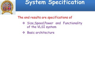 System Specification
The end results are specifications of
 Size,Speed,Power and Functionality
of the VLSI system
 Basic architecture
 