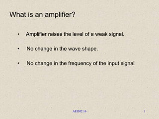 AEI302.16 1
• Amplifier raises the level of a weak signal.
• No change in the wave shape.
• No change in the frequency of the input signal
What is an amplifier?
 