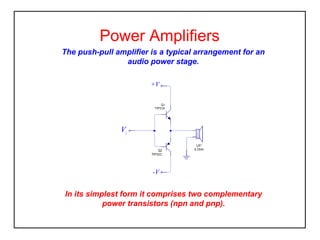 Power Amplifiers
The push-pull amplifier is a typical arrangement for an
audio power stage.
+V

Vi

-V

In its simplest form it comprises two complementary
power transistors (npn and pnp).

 