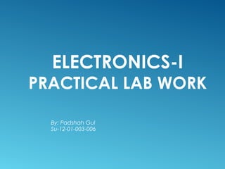 ELECTRONICS-I 
PRACTICAL LAB WORK 
By: Padshah Gul 
Su-12-01-003-006 
 