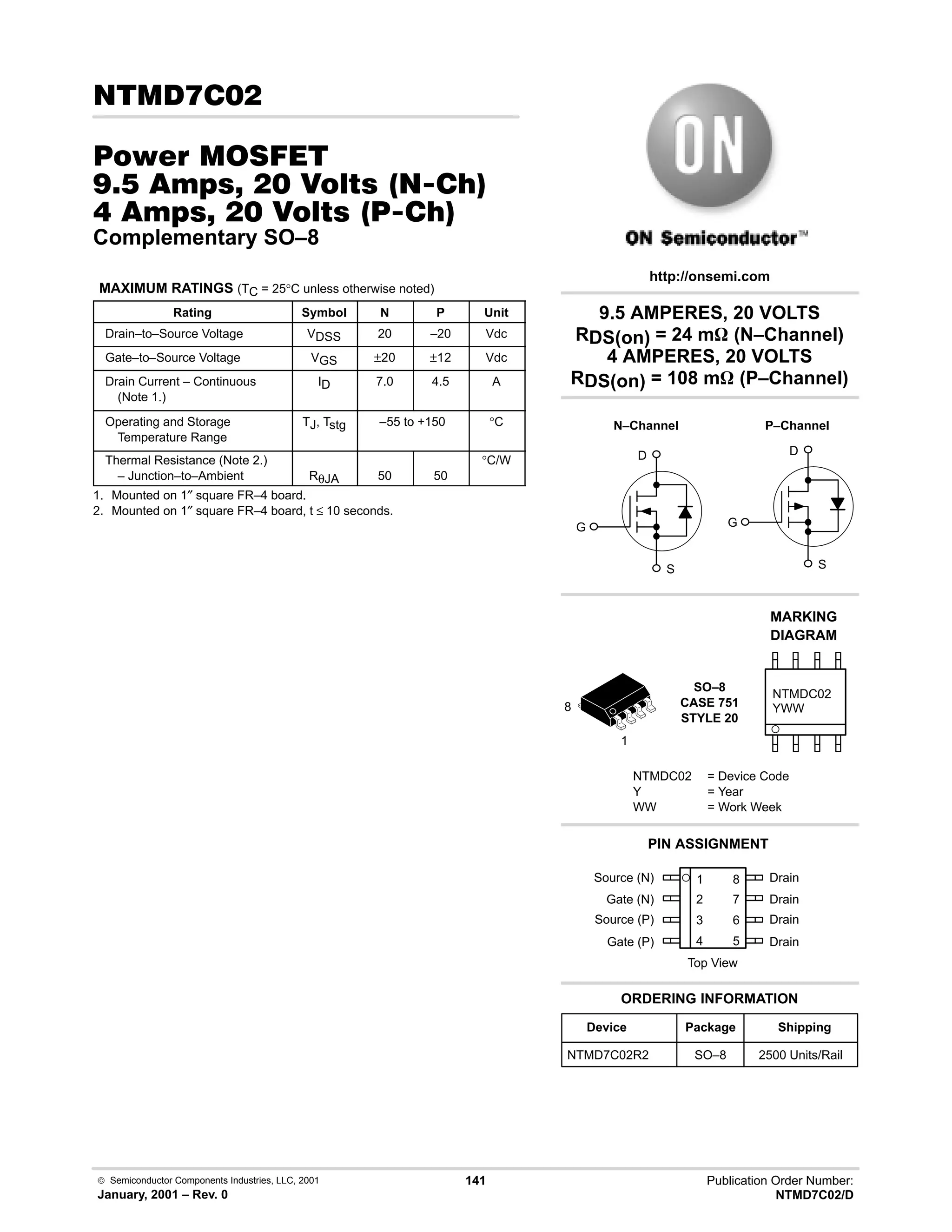  Semiconductor Components Industries, LLC, 2001
January, 2001 – Rev. 0
141 Publication Order Number:
NTMD7C02/D

#$% '(
)-     213
     2#13
Complementary SO–8
MAXIMUM RATINGS (TC = 25°C unless otherwise noted)
Rating Symbol N P Unit
Drain–to–Source Voltage VDSS 20 –20 Vdc
Gate–to–Source Voltage VGS ±20 ±12 Vdc
Drain Current – Continuous
(Note 1.)
ID 7.0 4.5 A
Operating and Storage
Temperature Range
TJ, Tstg –55 to +150 °C
Thermal Resistance (Note 2.)
– Junction–to–Ambient RθJA 50 50
°C/W
1. Mounted on 1″ square FR–4 board.
2. Mounted on 1″ square FR–4 board, t ≤ 10 seconds.
NTMDC02
YWW
Source (N) 1
2
3
4
8
7
6
5
Top View
Gate (N)
Source (P)
Gate (P)
Drain
Drain
Drain
Drain
Device Package Shipping
ORDERING INFORMATION
NTMD7C02R2 SO–8 2500 Units/Rail
9.5 AMPERES, 20 VOLTS
RDS(on) = 24 mW (N–Channel)
4 AMPERES, 20 VOLTS
RDS(on) = 108 mW (P–Channel)
http://onsemi.com
D
S
G
P–Channel
D
S
G
N–Channel
SO–8
CASE 751
STYLE 20
MARKING
DIAGRAM
NTMDC02 = Device Code
Y = Year
WW = Work Week
PIN ASSIGNMENT
1
8
 