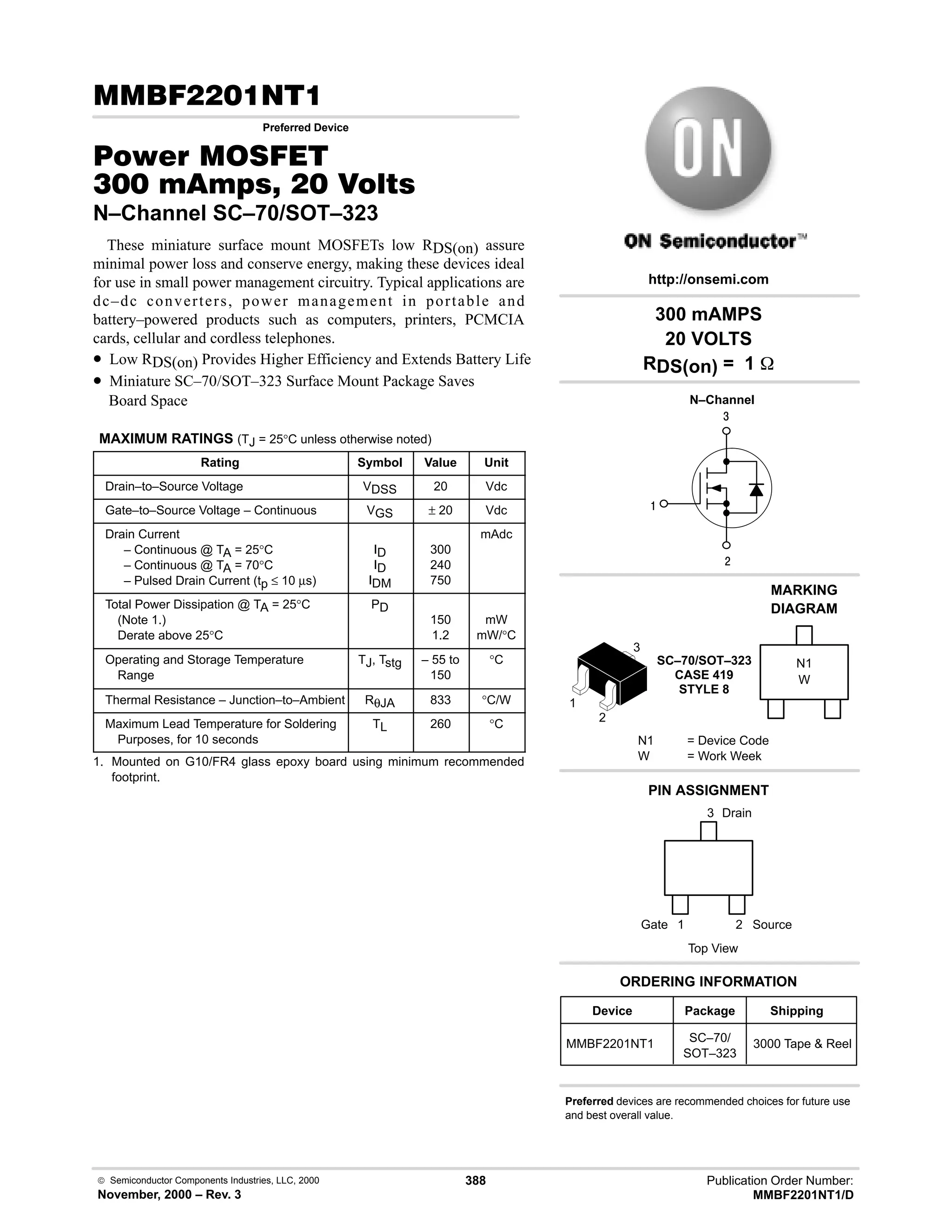 Publication Order Number:
MMBF2201NT1/D
 Semiconductor Components Industries, LLC, 2000
November, 2000 – Rev. 3
388
( 
Preferred Device
#$% '(
!    
N–Channel SC–70/SOT–323
These miniature surface mount MOSFETs low RDS(on) assure
minimal power loss and conserve energy, making these devices ideal
for use in small power management circuitry. Typical applications are
dc–dc converters, power management in portable and
battery–powered products such as computers, printers, PCMCIA
cards, cellular and cordless telephones.
• Low RDS(on) Provides Higher Efficiency and Extends Battery Life
• Miniature SC–70/SOT–323 Surface Mount Package Saves
Board Space
MAXIMUM RATINGS (TJ = 25°C unless otherwise noted)
Rating Symbol Value Unit
Drain–to–Source Voltage VDSS 20 Vdc
Gate–to–Source Voltage – Continuous VGS ± 20 Vdc
Drain Current
– Continuous @ TA = 25°C
– Continuous @ TA = 70°C
– Pulsed Drain Current (tp ≤ 10 µs)
ID
ID
IDM
300
240
750
mAdc
Total Power Dissipation @ TA = 25°C
(Note 1.)
Derate above 25°C
PD
150
1.2
mW
mW/°C
Operating and Storage Temperature
Range
TJ, Tstg – 55 to
150
°C
Thermal Resistance – Junction–to–Ambient RθJA 833 °C/W
Maximum Lead Temperature for Soldering
Purposes, for 10 seconds
TL 260 °C
1. Mounted on G10/FR4 glass epoxy board using minimum recommended
footprint.
4

#
N–Channel
1
3
Top View
Source
Gate
Drain
2
1
300 mAMPS
20 VOLTS
RDS(on) = 1 
Device Package Shipping
ORDERING INFORMATION
MMBF2201NT1 SC–70/
SOT–323
3000 Tape  Reel
SC–70/SOT–323
CASE 419
STYLE 8
http://onsemi.com
W
MARKING
DIAGRAM
N1
N1 = Device Code
W = Work Week
PIN ASSIGNMENT
Preferred devices are recommended choices for future use
and best overall value.
3
2
 