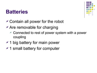 Batteries Contain all power for the robot Are removable for charging Connected to rest of power system with a power coupling 1 big battery for main power 1 small battery for computer 